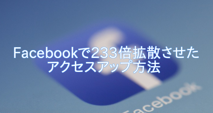 Facebookで233倍拡散させたアクセスアップ方法